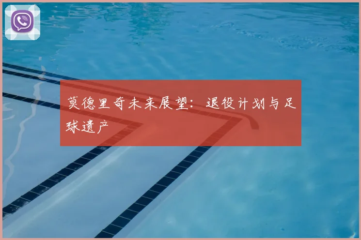 莫德里奇未来展望：退役计划与足球遗产