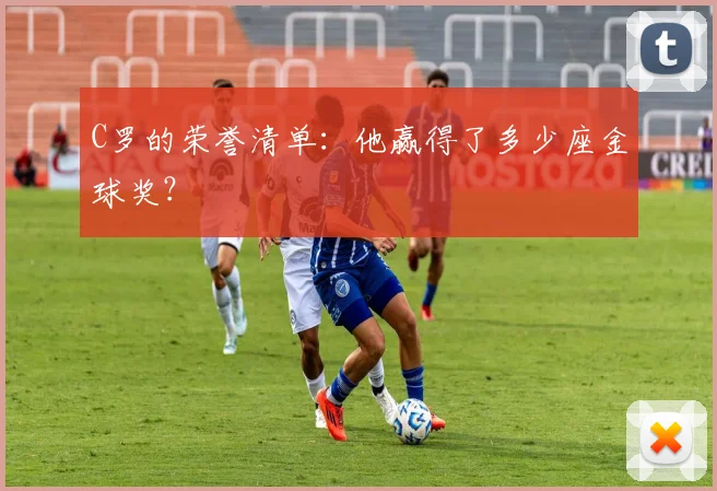 C罗的荣誉清单:他赢得了多少座金球奖?