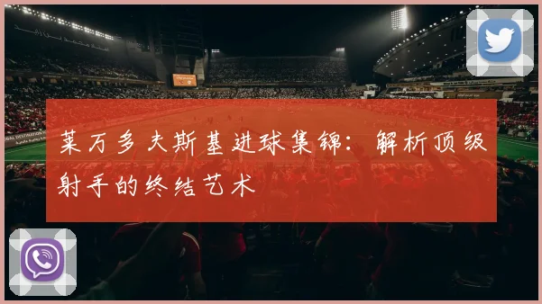 莱万多夫斯基进球集锦：解析顶级射手的终结艺术