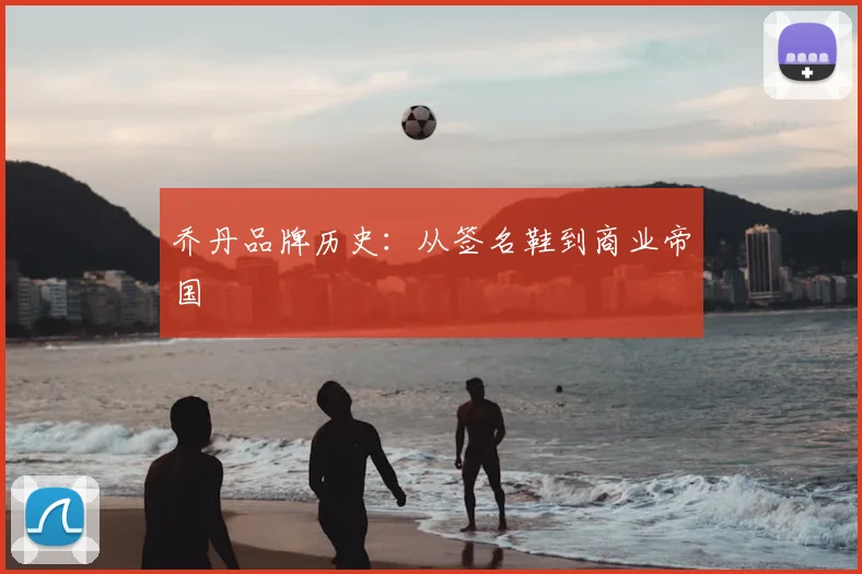 乔丹品牌历史：从签名鞋到商业帝国