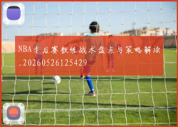 NBA季后赛教练战术盘点与策略解读_20260526125429