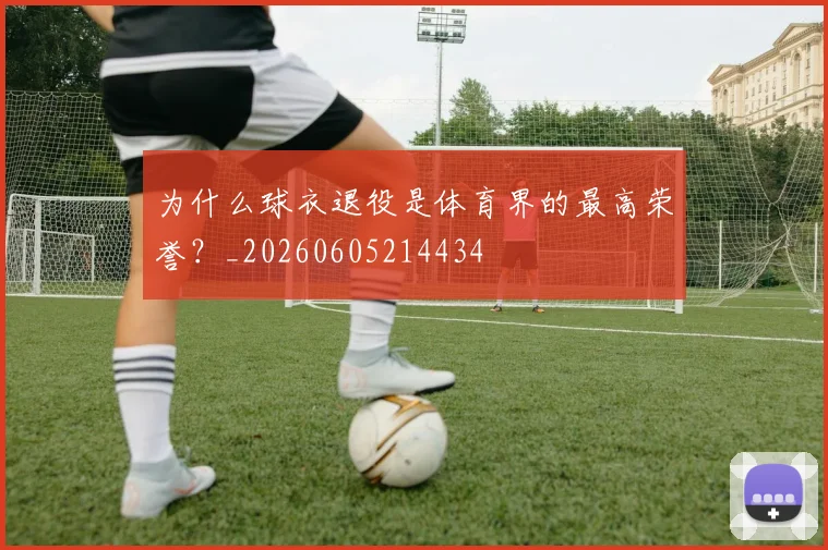 为什么球衣退役是体育界的最高荣誉？_20260605214434