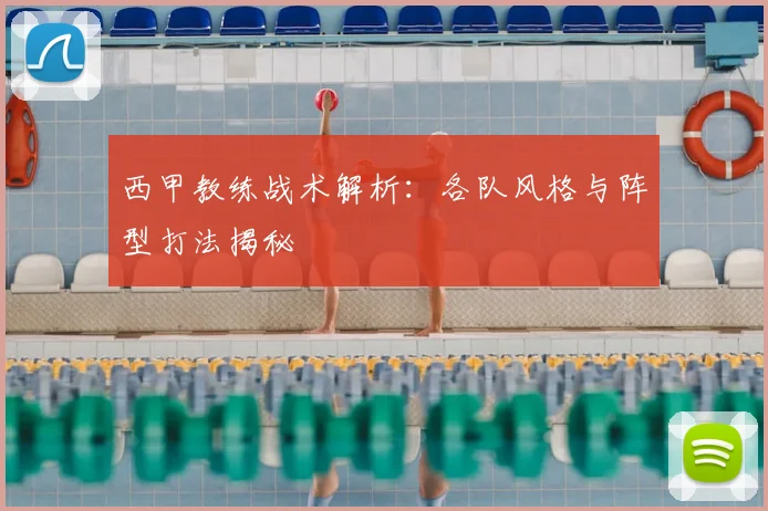 西甲教练战术解析:各队风格与阵型打法揭秘