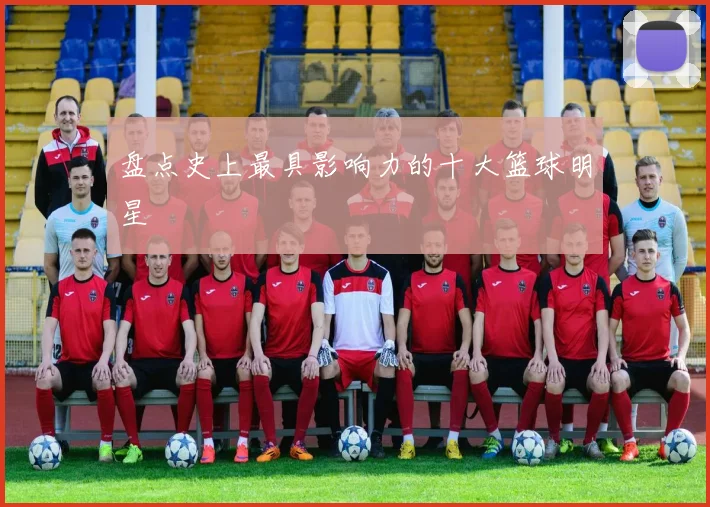 盘点史上最具影响力的十大篮球明星