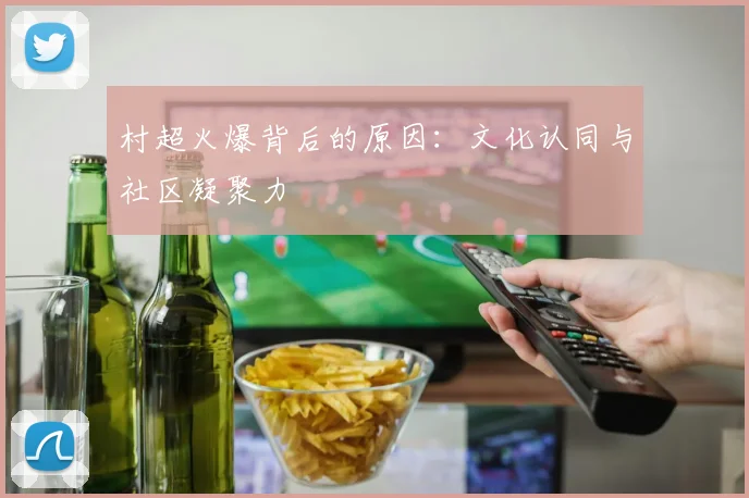 村超火爆背后的原因：文化认同与社区凝聚力
