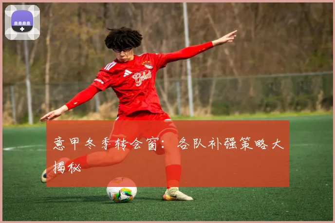 意甲冬季转会窗:各队补强策略大揭秘