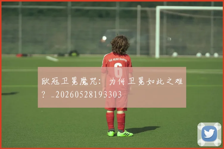 欧冠卫冕魔咒:为何卫冕如此之难?_20260528193303