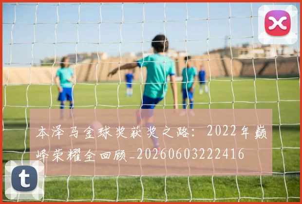 本泽马金球奖获奖之路:2022年巅峰荣耀全回顾_20260603222416