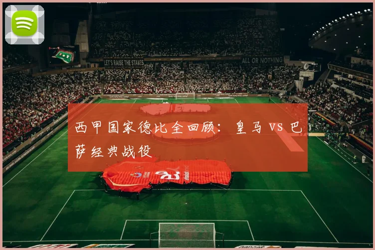 西甲国家德比全回顾:皇马 vs 巴萨经典战役