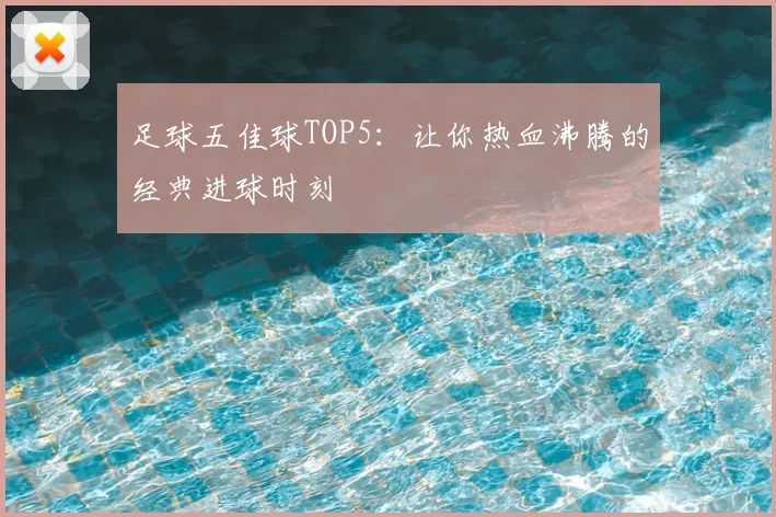 足球五佳球TOP5:让你热血沸腾的经典进球时刻