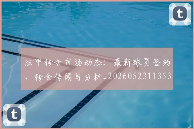 法甲转会市场动态：最新球员签约、转会传闻与分析_20260523113537