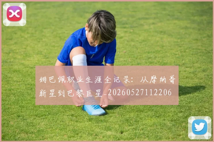 姆巴佩职业生涯全记录:从摩纳哥新星到巴黎巨星_20260527112206