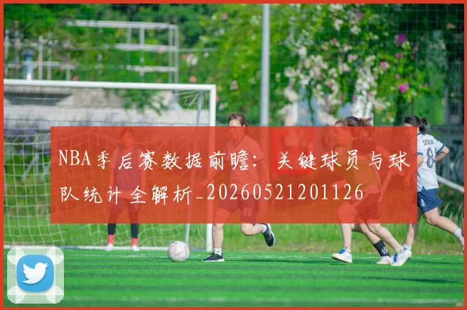 NBA季后赛数据前瞻：关键球员与球队统计全解析_20260521201126