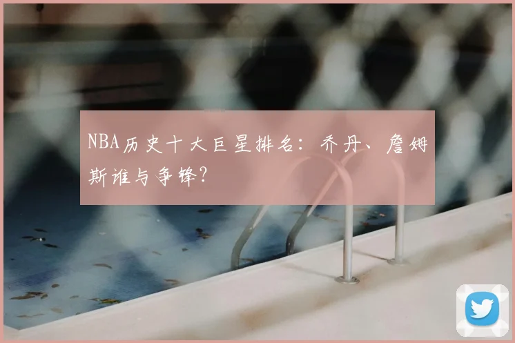 NBA历史十大巨星排名：乔丹、詹姆斯谁与争锋？