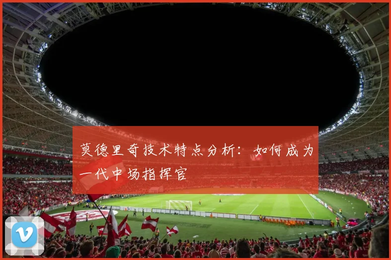 莫德里奇技术特点分析：如何成为一代中场指挥官