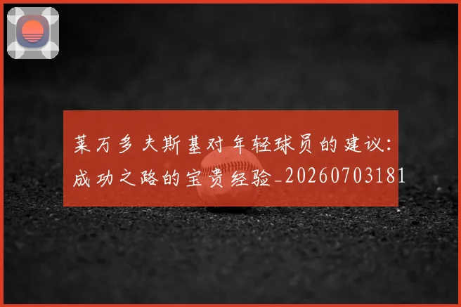 莱万多夫斯基对年轻球员的建议：成功之路的宝贵经验_20260703181802