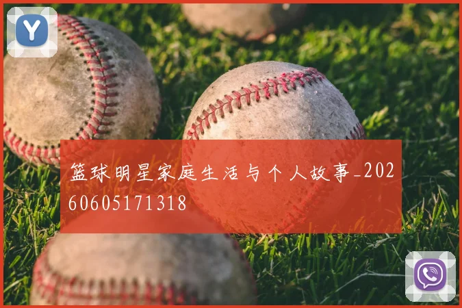篮球明星家庭生活与个人故事_20260605171318