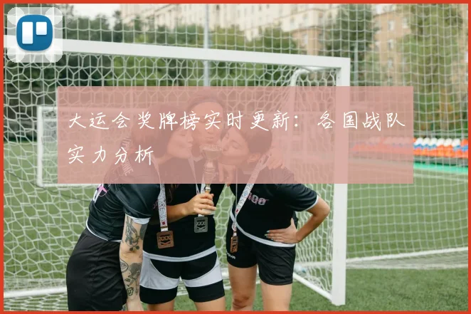 大运会奖牌榜实时更新：各国战队实力分析