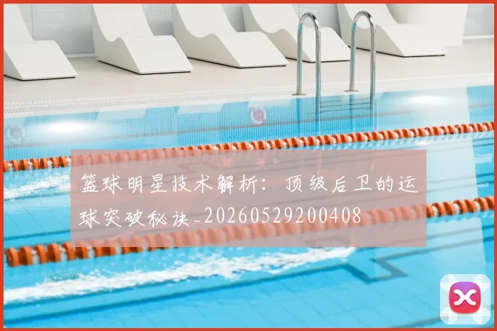 篮球明星技术解析:顶级后卫的运球突破秘诀_20260529200408
