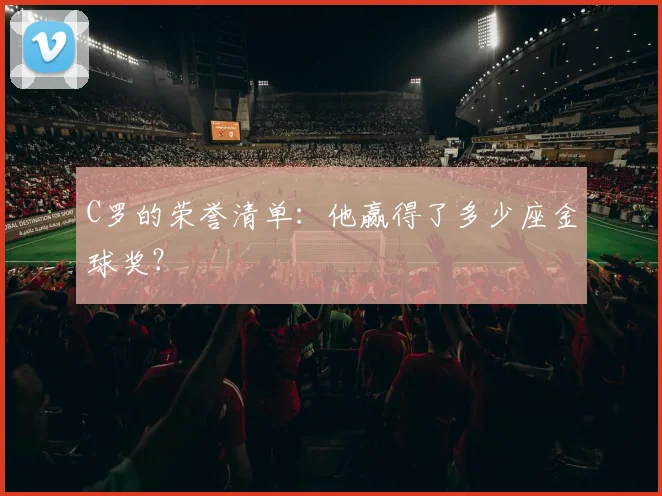 C罗的荣誉清单:他赢得了多少座金球奖?
