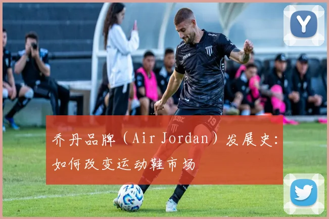 乔丹品牌（Air Jordan）发展史：如何改变运动鞋市场