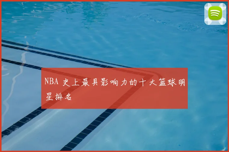 NBA 史上最具影响力的十大篮球明星排名