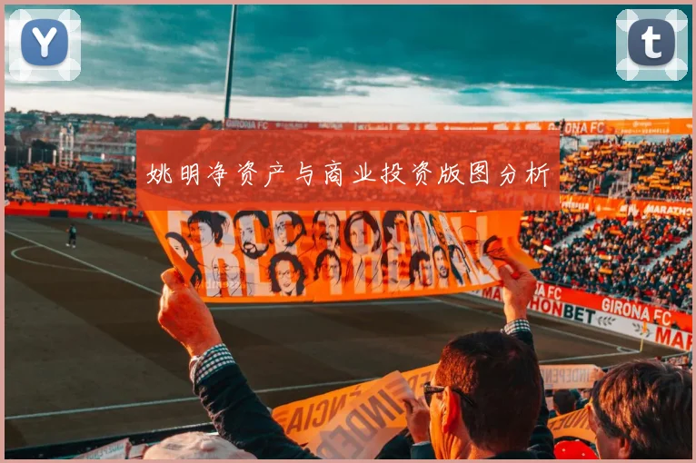 姚明净资产与商业投资版图分析