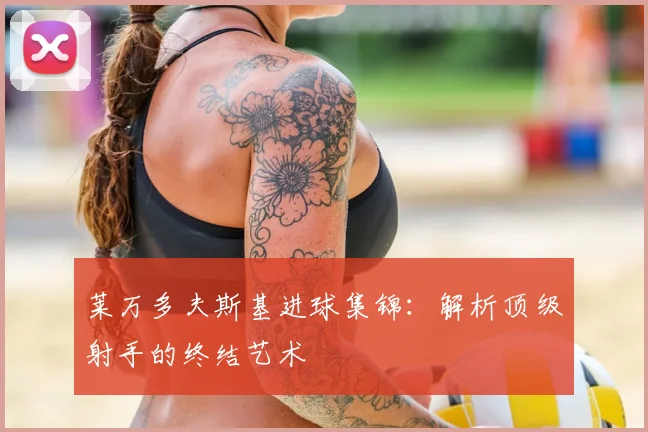 莱万多夫斯基进球集锦：解析顶级射手的终结艺术