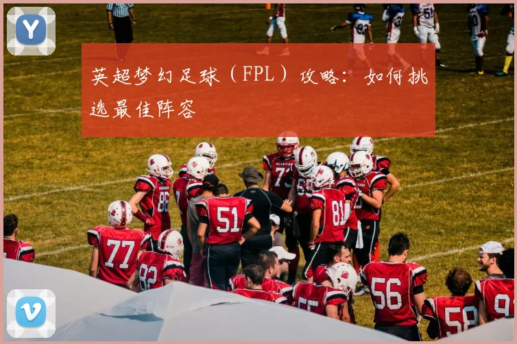英超梦幻足球（FPL）攻略：如何挑选最佳阵容
