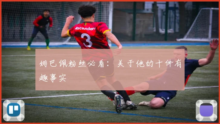 姆巴佩粉丝必看：关于他的十件有趣事实