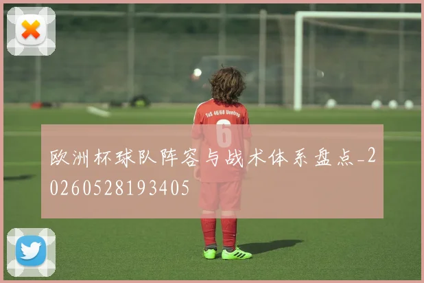 欧洲杯球队阵容与战术体系盘点_20260528193405