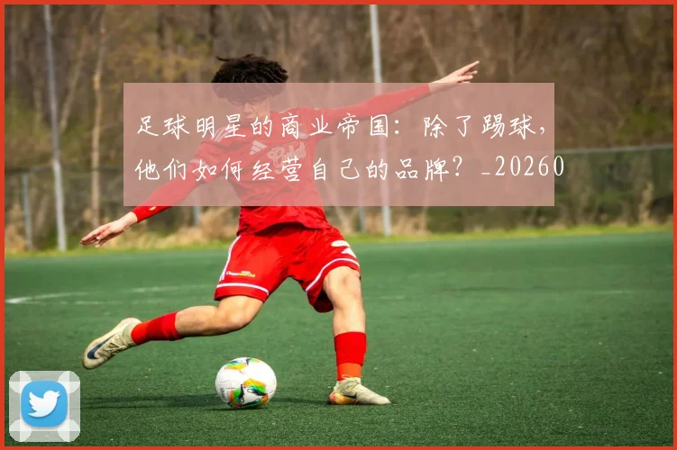 足球明星的商业帝国：除了踢球，他们如何经营自己的品牌？_20260529200826