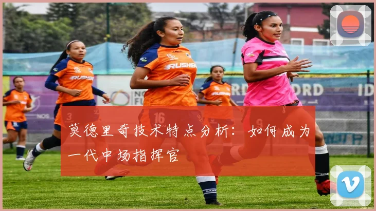 莫德里奇技术特点分析：如何成为一代中场指挥官