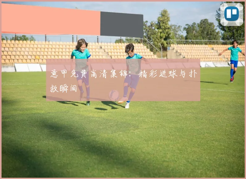 意甲免费高清集锦:精彩进球与扑救瞬间