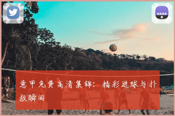 意甲免费高清集锦:精彩进球与扑救瞬间