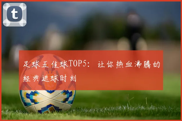 足球五佳球TOP5:让你热血沸腾的经典进球时刻