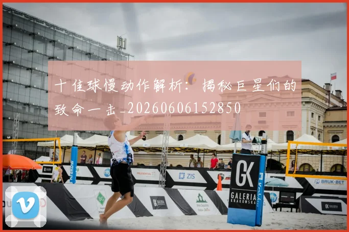 十佳球慢动作解析：揭秘巨星们的致命一击_20260606152850