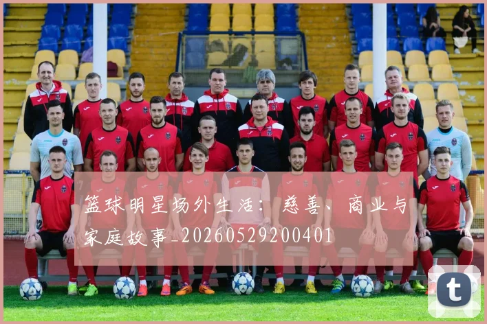 篮球明星场外生活：慈善、商业与家庭故事_20260529200401