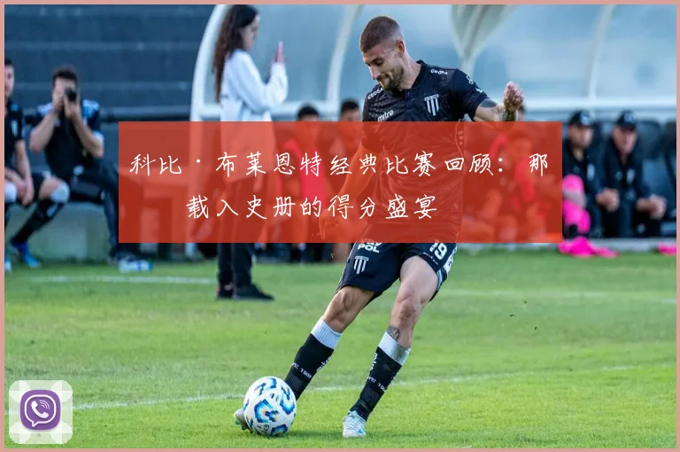 科比·布莱恩特经典比赛回顾:那些载入史册的得分盛宴