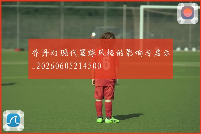 乔丹对现代篮球风格的影响与启示_20260605214500