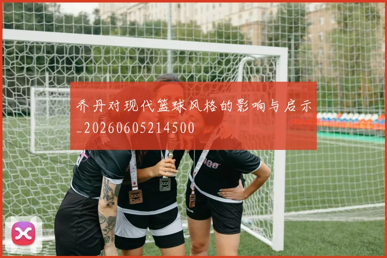 乔丹对现代篮球风格的影响与启示_20260605214500