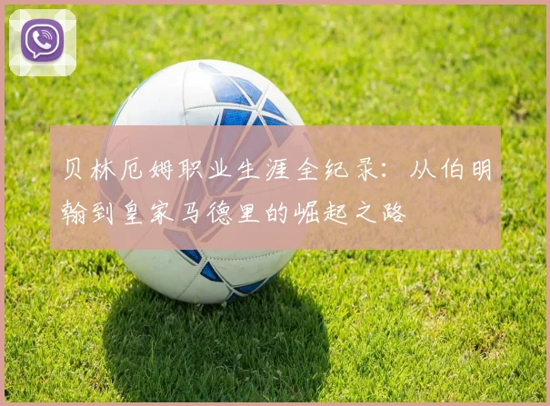 贝林厄姆职业生涯全纪录:从伯明翰到皇家马德里的崛起之路