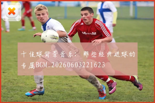 十佳球背景音乐:那些经典进球的专属BGM_20260603221623