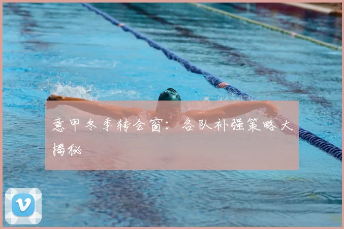 意甲冬季转会窗:各队补强策略大揭秘