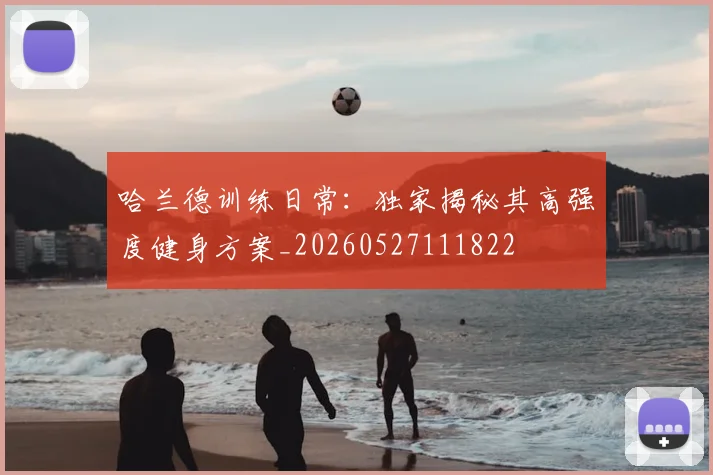 哈兰德训练日常:独家揭秘其高强度健身方案_20260527111822