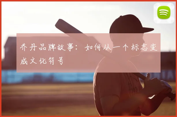 乔丹品牌故事：如何从一个标志变成文化符号