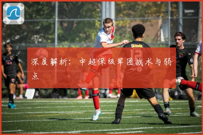 深度解析：中超保级军团战术与弱点