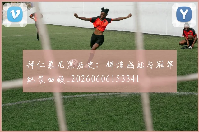 拜仁慕尼黑历史：辉煌成就与冠军纪录回顾_20260606153341