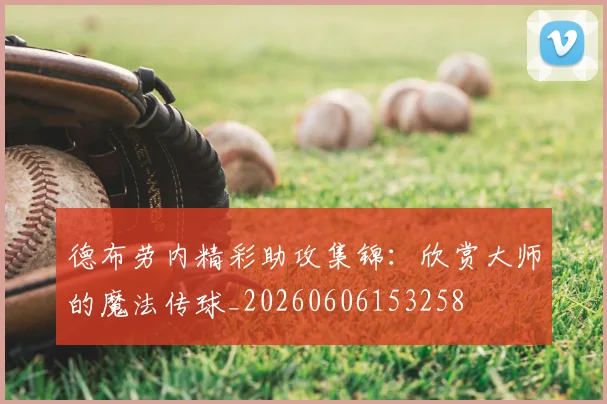 德布劳内精彩助攻集锦：欣赏大师的魔法传球_20260606153258
