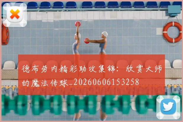 德布劳内精彩助攻集锦：欣赏大师的魔法传球_20260606153258